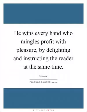 He wins every hand who mingles profit with pleasure, by delighting and instructing the reader at the same time Picture Quote #1