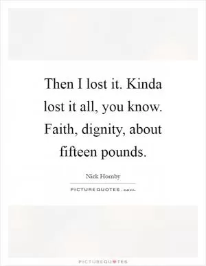 Then I lost it. Kinda lost it all, you know. Faith, dignity, about fifteen pounds Picture Quote #1