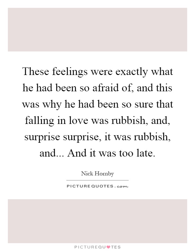 These feelings were exactly what he had been so afraid of, and this was why he had been so sure that falling in love was rubbish, and, surprise surprise, it was rubbish, and... And it was too late Picture Quote #1