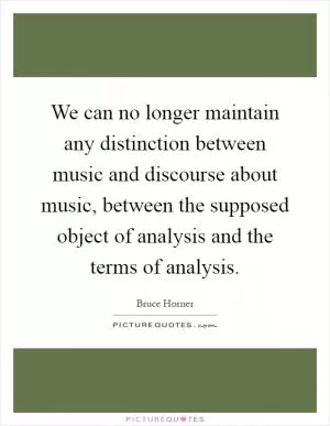 We can no longer maintain any distinction between music and discourse about music, between the supposed object of analysis and the terms of analysis Picture Quote #1