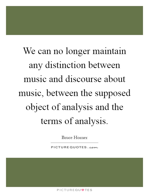 We can no longer maintain any distinction between music and discourse about music, between the supposed object of analysis and the terms of analysis Picture Quote #1
