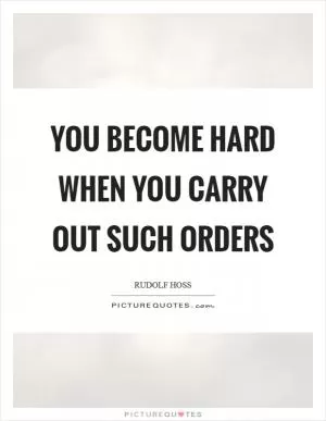 You become hard when you carry out such orders Picture Quote #1