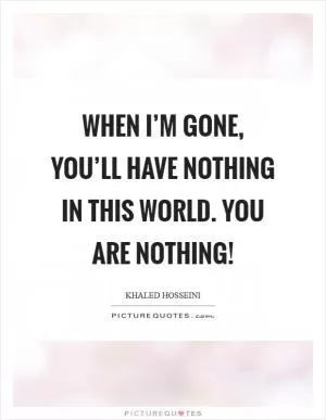 When I’m gone, you’ll have nothing in this world. You are nothing! Picture Quote #1