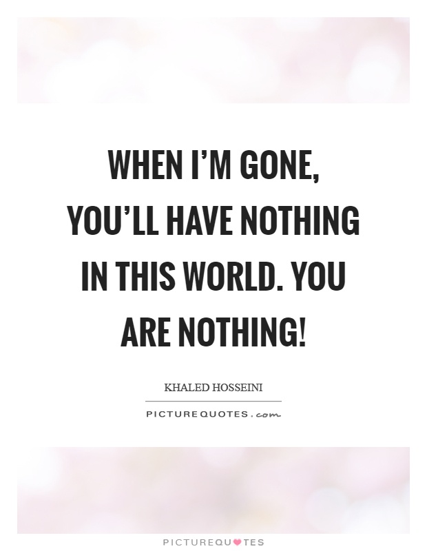 When I'm gone, you'll have nothing in this world. You are nothing! Picture Quote #1