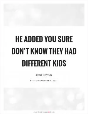 He added you sure don’t know they had different kids Picture Quote #1