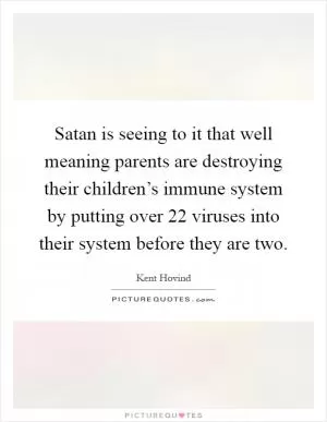 Satan is seeing to it that well meaning parents are destroying their children’s immune system by putting over 22 viruses into their system before they are two Picture Quote #1