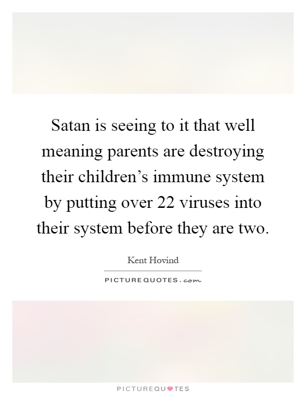 Satan is seeing to it that well meaning parents are destroying their children's immune system by putting over 22 viruses into their system before they are two Picture Quote #1