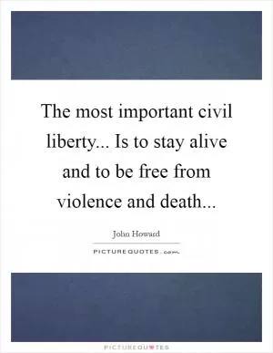 The most important civil liberty... Is to stay alive and to be free from violence and death Picture Quote #1