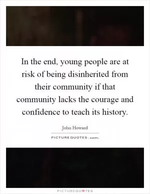 In the end, young people are at risk of being disinherited from their community if that community lacks the courage and confidence to teach its history Picture Quote #1