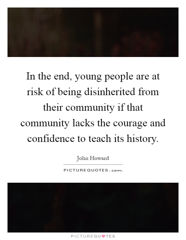 In the end, young people are at risk of being disinherited from their community if that community lacks the courage and confidence to teach its history Picture Quote #1