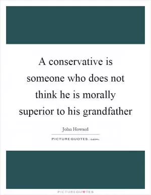 A conservative is someone who does not think he is morally superior to his grandfather Picture Quote #1