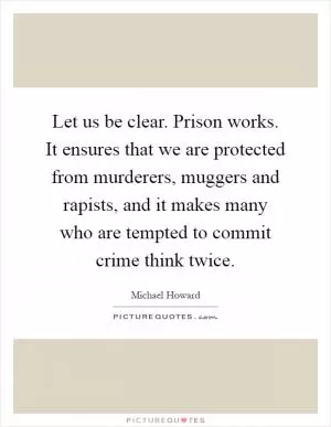 Let us be clear. Prison works. It ensures that we are protected from murderers, muggers and rapists, and it makes many who are tempted to commit crime think twice Picture Quote #1