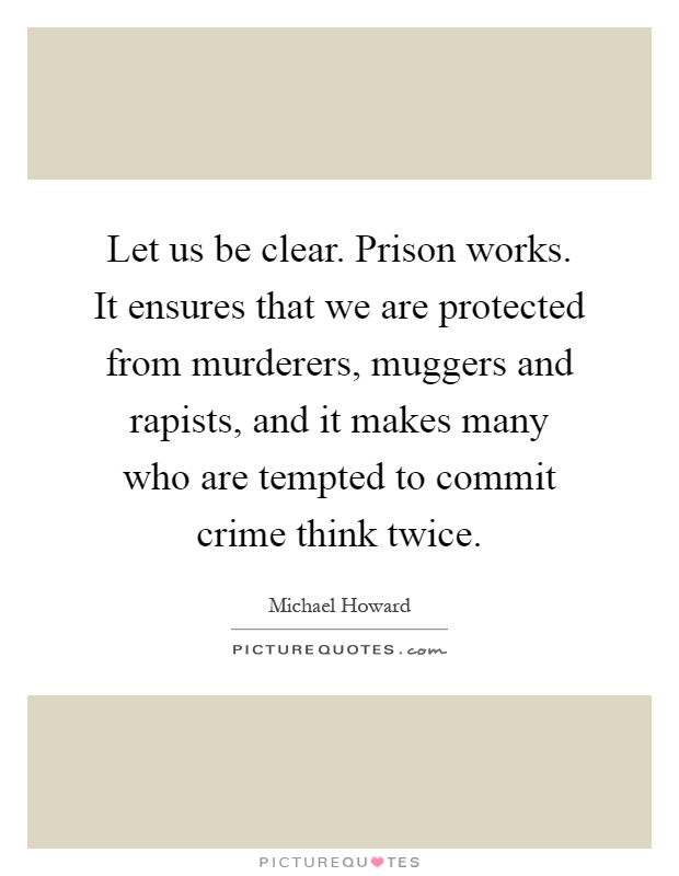 Let us be clear. Prison works. It ensures that we are protected from murderers, muggers and rapists, and it makes many who are tempted to commit crime think twice Picture Quote #1