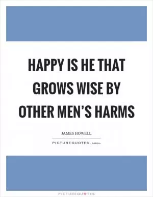 Happy is he that grows wise by other men’s harms Picture Quote #1