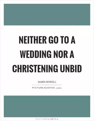 Neither go to a wedding nor a christening unbid Picture Quote #1
