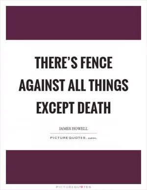 There’s fence against all things except death Picture Quote #1
