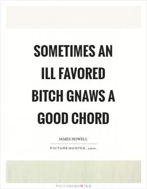 Sometimes an ill favored bitch gnaws a good chord Picture Quote #1