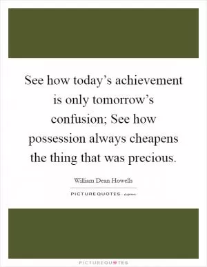 See how today’s achievement is only tomorrow’s confusion; See how possession always cheapens the thing that was precious Picture Quote #1