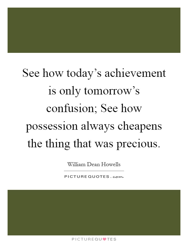 See how today's achievement is only tomorrow's confusion; See how possession always cheapens the thing that was precious Picture Quote #1