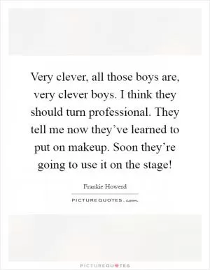 Very clever, all those boys are, very clever boys. I think they should turn professional. They tell me now they’ve learned to put on makeup. Soon they’re going to use it on the stage! Picture Quote #1