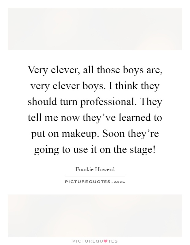 Very clever, all those boys are, very clever boys. I think they should turn professional. They tell me now they've learned to put on makeup. Soon they're going to use it on the stage! Picture Quote #1