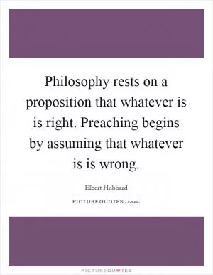 Philosophy rests on a proposition that whatever is is right. Preaching begins by assuming that whatever is is wrong Picture Quote #1