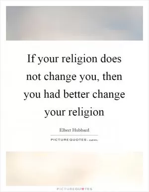 If your religion does not change you, then you had better change your religion Picture Quote #1
