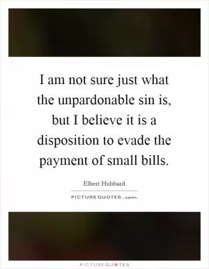 I am not sure just what the unpardonable sin is, but I believe it is a disposition to evade the payment of small bills Picture Quote #1