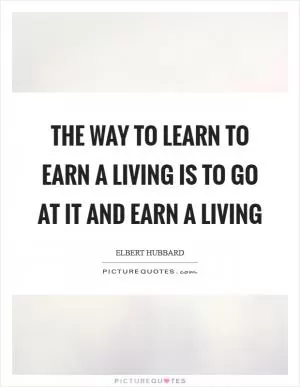 The way to learn to earn a living is to go at it and earn a living Picture Quote #1