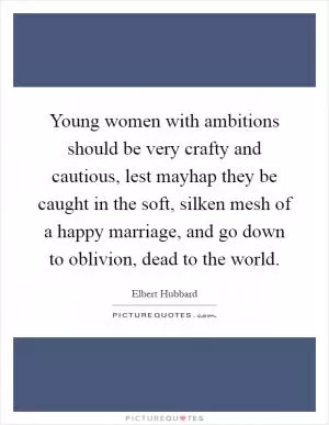 Young women with ambitions should be very crafty and cautious, lest mayhap they be caught in the soft, silken mesh of a happy marriage, and go down to oblivion, dead to the world Picture Quote #1