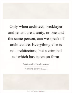 Only when architect, bricklayer and tenant are a unity, or one and the same person, can we speak of architecture. Everything else is not architecture, but a criminal act which has taken on form Picture Quote #1