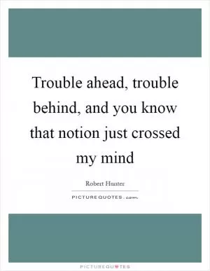 Trouble ahead, trouble behind, and you know that notion just crossed my mind Picture Quote #1