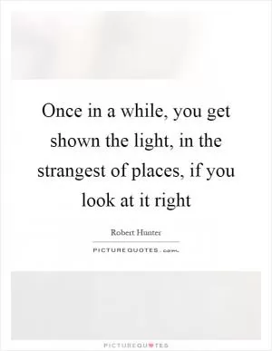 Once in a while, you get shown the light, in the strangest of places, if you look at it right Picture Quote #1