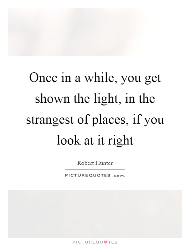Once in a while, you get shown the light, in the strangest of places, if you look at it right Picture Quote #1