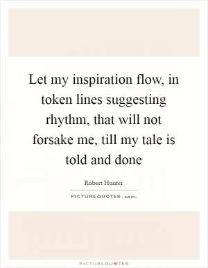 Let my inspiration flow, in token lines suggesting rhythm, that will not forsake me, till my tale is told and done Picture Quote #1
