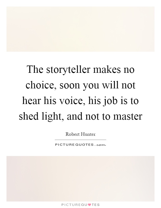 The storyteller makes no choice, soon you will not hear his voice, his job is to shed light, and not to master Picture Quote #1