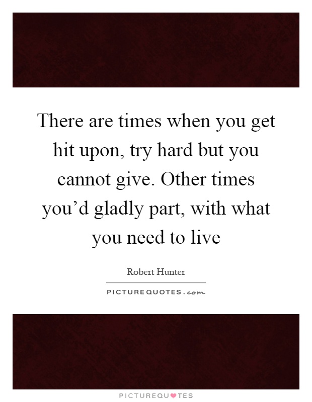 There are times when you get hit upon, try hard but you cannot give. Other times you'd gladly part, with what you need to live Picture Quote #1