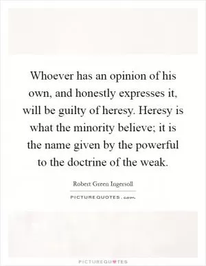 Whoever has an opinion of his own, and honestly expresses it, will be guilty of heresy. Heresy is what the minority believe; it is the name given by the powerful to the doctrine of the weak Picture Quote #1