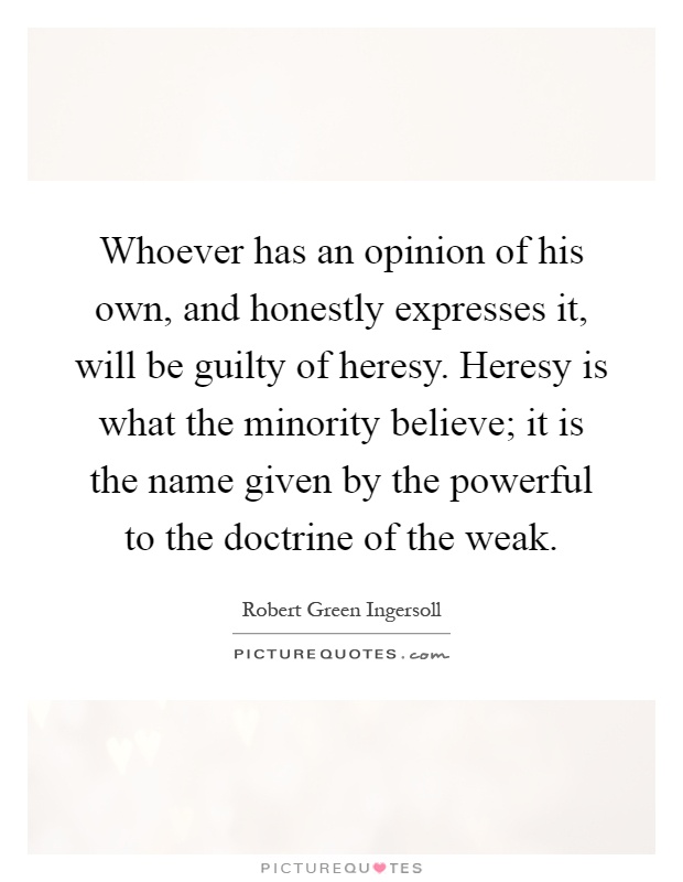 Whoever has an opinion of his own, and honestly expresses it, will be guilty of heresy. Heresy is what the minority believe; it is the name given by the powerful to the doctrine of the weak Picture Quote #1