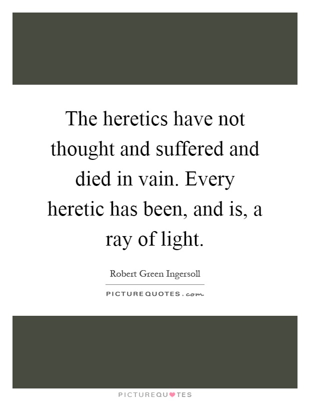 The heretics have not thought and suffered and died in vain. Every heretic has been, and is, a ray of light Picture Quote #1