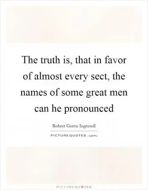 The truth is, that in favor of almost every sect, the names of some great men can he pronounced Picture Quote #1