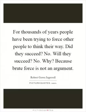 For thousands of years people have been trying to force other people to think their way. Did they succeed? No. Will they succeed? No. Why? Because brute force is not an argument Picture Quote #1