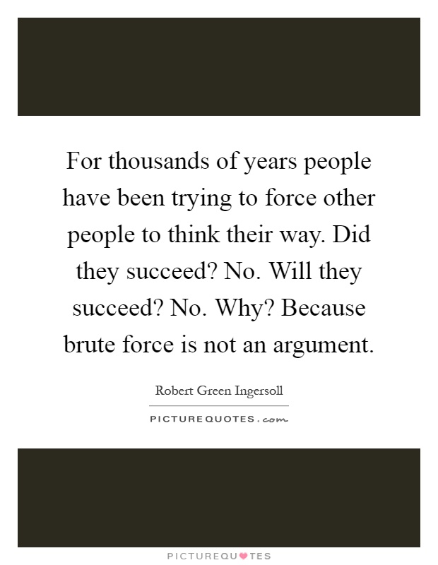 For thousands of years people have been trying to force other people to think their way. Did they succeed? No. Will they succeed? No. Why? Because brute force is not an argument Picture Quote #1
