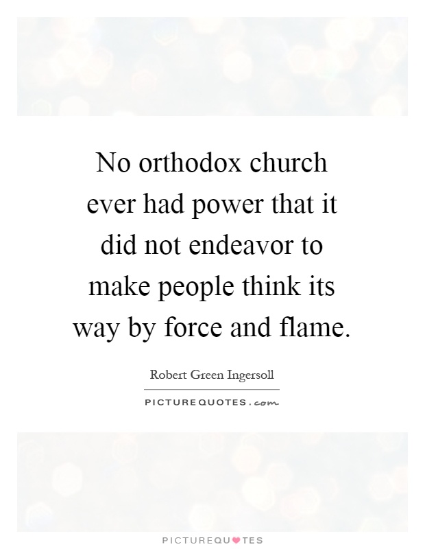 No orthodox church ever had power that it did not endeavor to make people think its way by force and flame Picture Quote #1