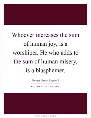 Whoever increases the sum of human joy, is a worshiper. He who adds to the sum of human misery, is a blasphemer Picture Quote #1