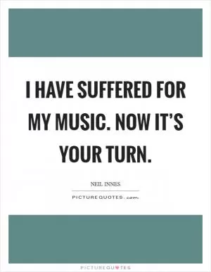 I have suffered for my music. Now it’s your turn Picture Quote #1