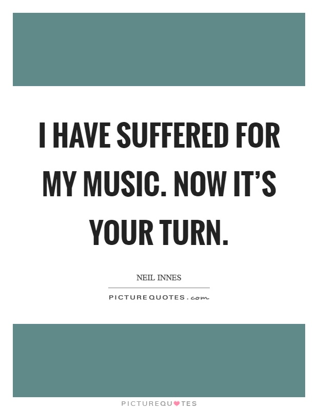 I have suffered for my music. Now it's your turn Picture Quote #1