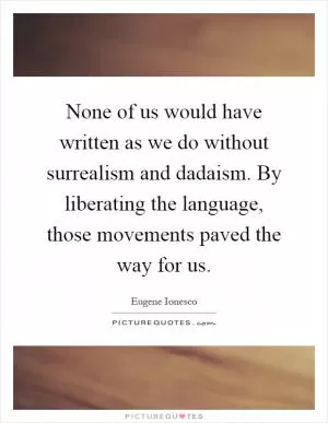 None of us would have written as we do without surrealism and dadaism. By liberating the language, those movements paved the way for us Picture Quote #1