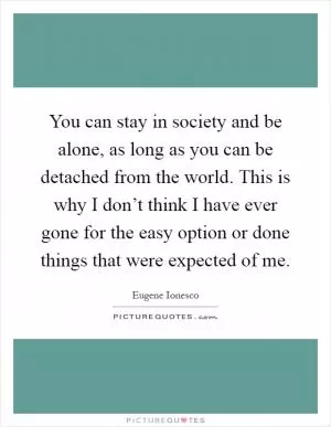 You can stay in society and be alone, as long as you can be detached from the world. This is why I don’t think I have ever gone for the easy option or done things that were expected of me Picture Quote #1