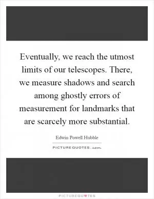 Eventually, we reach the utmost limits of our telescopes. There, we measure shadows and search among ghostly errors of measurement for landmarks that are scarcely more substantial Picture Quote #1